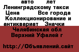 1.1) авто : 50 лет Ленинградскому такси › Цена ­ 290 - Все города Коллекционирование и антиквариат » Значки   . Челябинская обл.,Верхний Уфалей г.